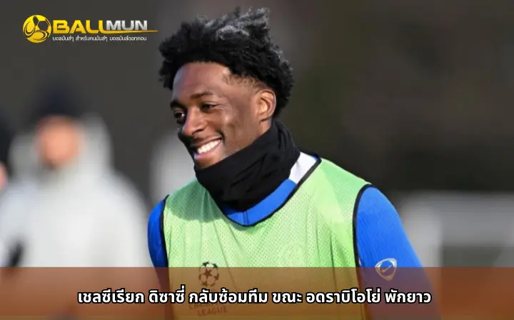 ดูบอลสด เชลซีเรียก ดิซาซี่ กลับซ้อมทีม ขณะ อดราบิโอโย่ พักยาว